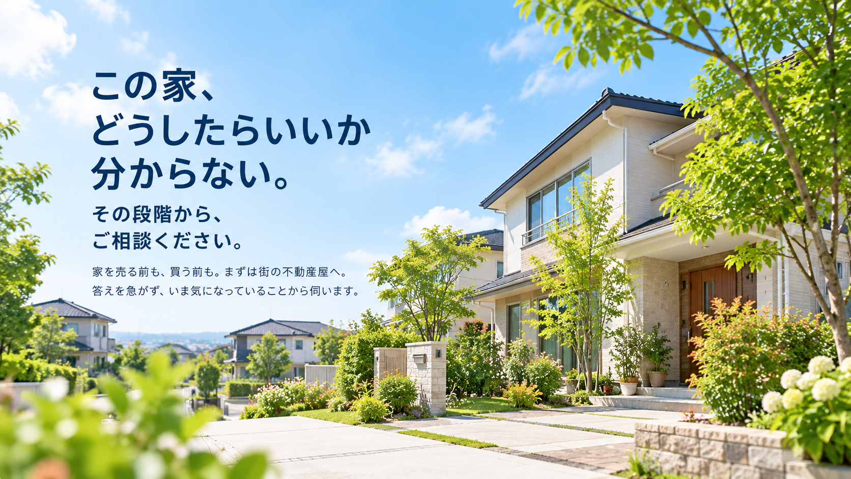 この家、どうしたらいいか分からない。その段階から、ご相談ください。家を売る前も、買う前も、まずは街の不動産屋へ。